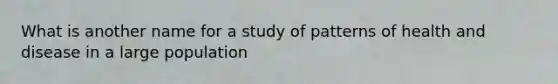 What is another name for a study of patterns of health and disease in a large population