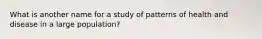 What is another name for a study of patterns of health and disease in a large population?