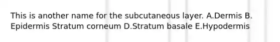 This is another name for the subcutaneous layer. A.Dermis B. Epidermis Stratum corneum D.Stratum basale E.Hypodermis