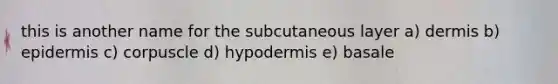 this is another name for the subcutaneous layer a) dermis b) epidermis c) corpuscle d) hypodermis e) basale