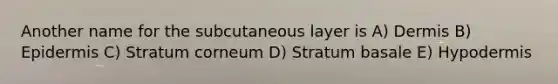 Another name for the subcutaneous layer is A) Dermis B) Epidermis C) Stratum corneum D) Stratum basale E) Hypodermis