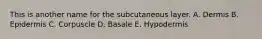 This is another name for the subcutaneous layer. A. Dermis B. Epidermis C. Corpuscle D. Basale E. Hypodermis