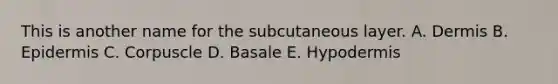 This is another name for the subcutaneous layer. A. Dermis B. Epidermis C. Corpuscle D. Basale E. Hypodermis