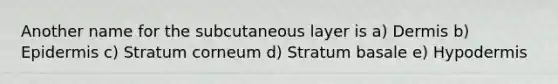 Another name for the subcutaneous layer is a) Dermis b) Epidermis c) Stratum corneum d) Stratum basale e) Hypodermis