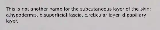 This is not another name for the subcutaneous layer of the skin: a.hypodermis. b.superficial fascia. c.reticular layer. d.papillary layer.