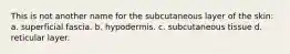 This is not another name for the subcutaneous layer of the skin: a. superficial fascia. b. hypodermis. c. subcutaneous tissue d. reticular layer.