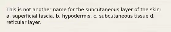 This is not another name for the subcutaneous layer of the skin: a. superficial fascia. b. hypodermis. c. subcutaneous tissue d. reticular layer.