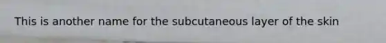 This is another name for the subcutaneous layer of the skin