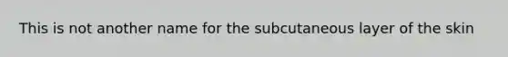 This is not another name for the subcutaneous layer of the skin