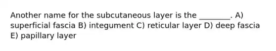 Another name for the subcutaneous layer is the ________. A) superficial fascia B) integument C) reticular layer D) deep fascia E) papillary layer