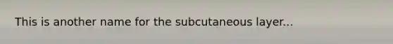 This is another name for the subcutaneous layer...