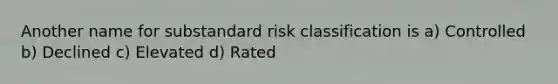 Another name for substandard risk classification is a) Controlled b) Declined c) Elevated d) Rated