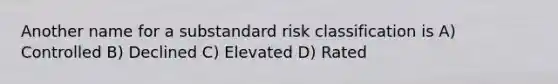 Another name for a substandard risk classification is A) Controlled B) Declined C) Elevated D) Rated