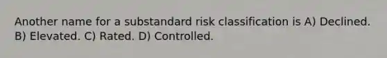 Another name for a substandard risk classification is A) Declined. B) Elevated. C) Rated. D) Controlled.