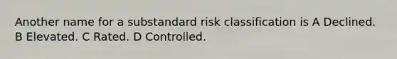 Another name for a substandard risk classification is A Declined. B Elevated. C Rated. D Controlled.