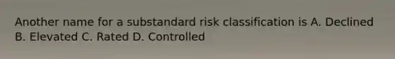 Another name for a substandard risk classification is A. Declined B. Elevated C. Rated D. Controlled