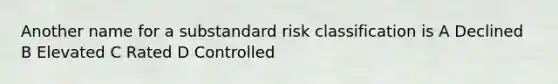 Another name for a substandard risk classification is A Declined B Elevated C Rated D Controlled