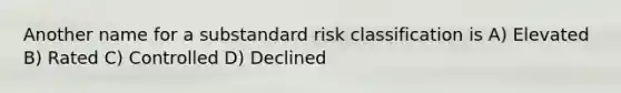 Another name for a substandard risk classification is A) Elevated B) Rated C) Controlled D) Declined