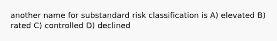 another name for substandard risk classification is A) elevated B) rated C) controlled D) declined