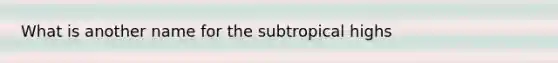 What is another name for the subtropical highs