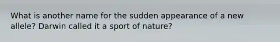 What is another name for the sudden appearance of a new allele? Darwin called it a sport of nature?