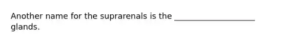 Another name for the suprarenals is the ____________________ glands.