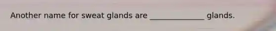 Another name for sweat glands are ______________ glands.