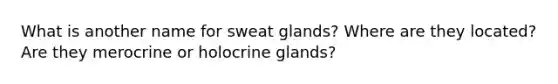 What is another name for sweat glands? Where are they located? Are they merocrine or holocrine glands?