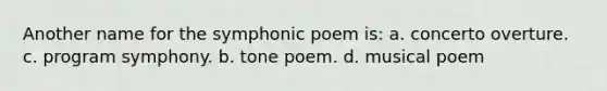 Another name for the symphonic poem is: a. concerto overture. c. program symphony. b. tone poem. d. musical poem