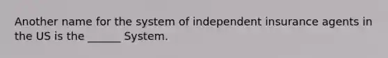 Another name for the system of independent insurance agents in the US is the ______ System.