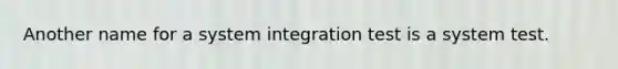 Another name for a system integration test is a system test.