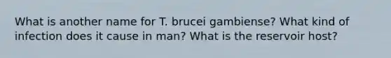 What is another name for T. brucei gambiense? What kind of infection does it cause in man? What is the reservoir host?