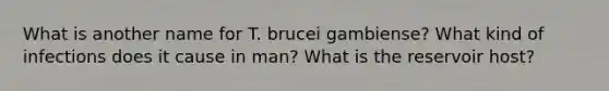 What is another name for T. brucei gambiense? What kind of infections does it cause in man? What is the reservoir host?