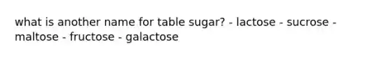 what is another name for table sugar? - lactose - sucrose - maltose - fructose - galactose