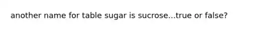 another name for table sugar is sucrose...true or false?