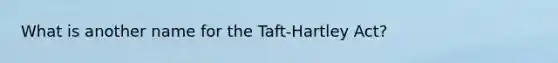 What is another name for the Taft-Hartley Act?