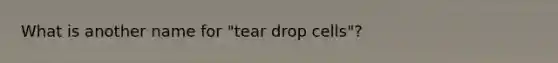 What is another name for "tear drop cells"?