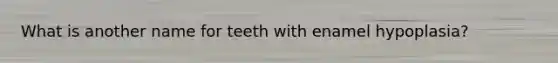 What is another name for teeth with enamel hypoplasia?