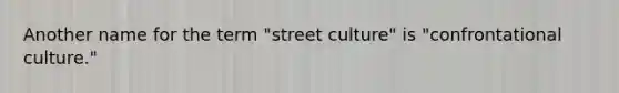 Another name for the term "street culture" is "confrontational culture."