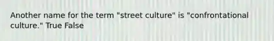 Another name for the term "street culture" is "confrontational culture." True False