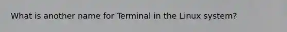 What is another name for Terminal in the Linux system?