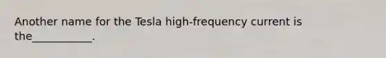 Another name for the Tesla high-frequency current is the___________.