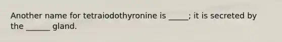 Another name for tetraiodothyronine is _____; it is secreted by the ______ gland.