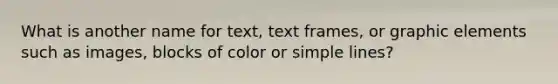 What is another name for text, text frames, or graphic elements such as images, blocks of color or simple lines?