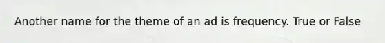 Another name for the theme of an ad is frequency. True or False