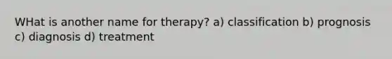 WHat is another name for therapy? a) classification b) prognosis c) diagnosis d) treatment