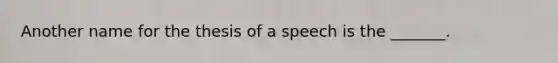 Another name for the thesis of a speech is the _______.