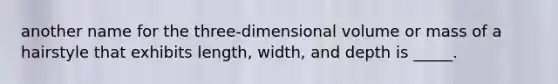 another name for the three-dimensional volume or mass of a hairstyle that exhibits length, width, and depth is _____.