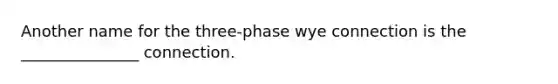 Another name for the three-phase wye connection is the _______________ connection.