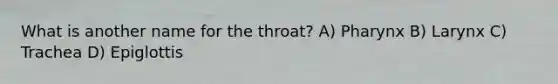 What is another name for the throat? A) Pharynx B) Larynx C) Trachea D) Epiglottis